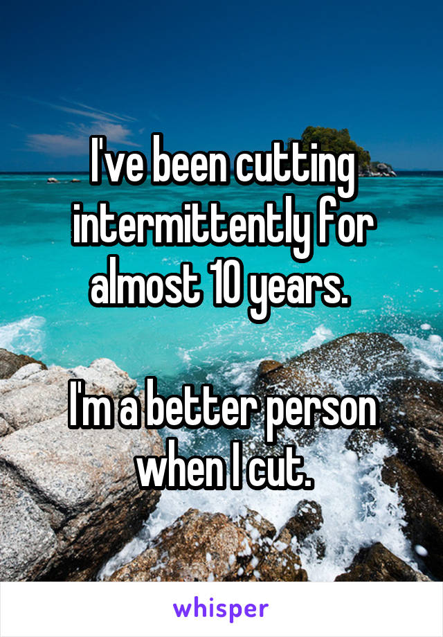 I've been cutting intermittently for almost 10 years. 

I'm a better person when I cut.