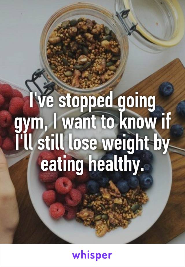 I've stopped going gym, I want to know if I'll still lose weight by eating healthy.