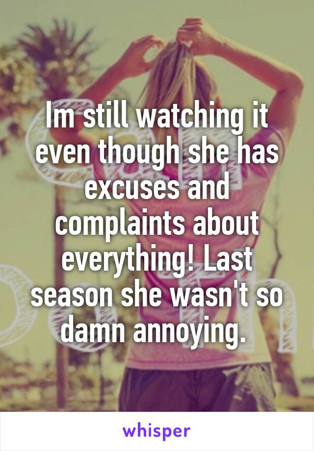 Im still watching it even though she has excuses and complaints about everything! Last season she wasn't so damn annoying. 