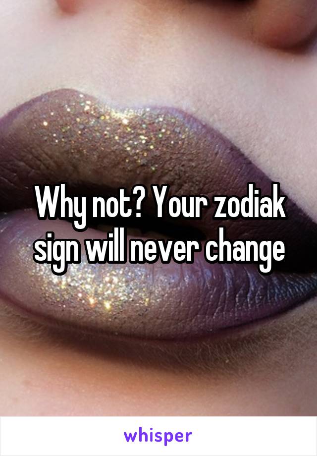 Why not? Your zodiak sign will never change