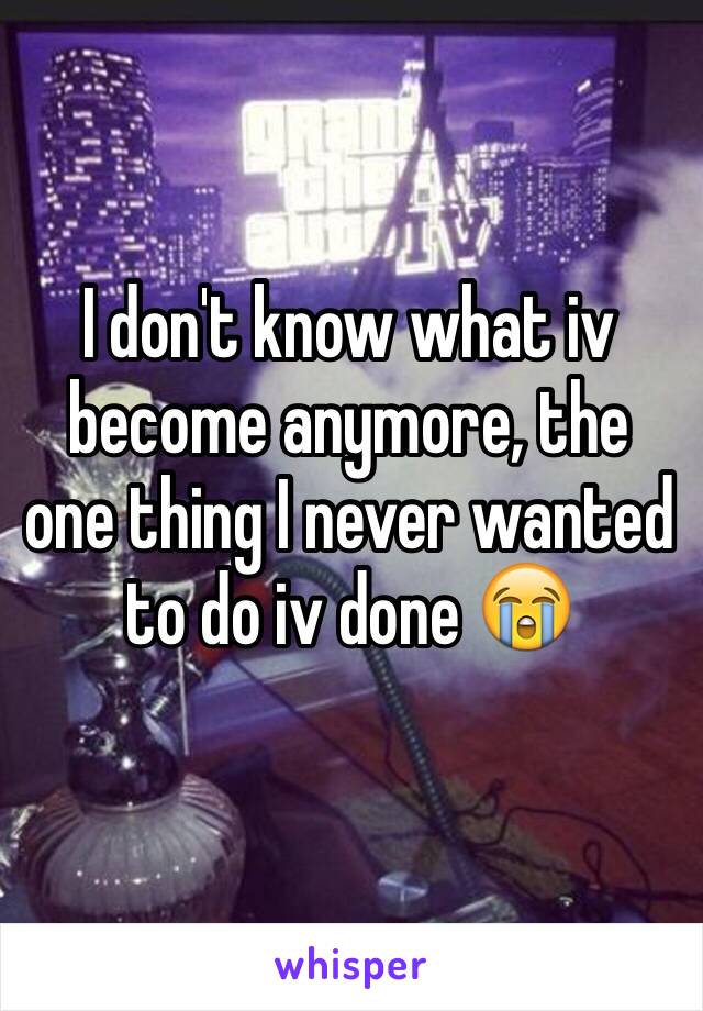 I don't know what iv become anymore, the one thing I never wanted to do iv done 😭