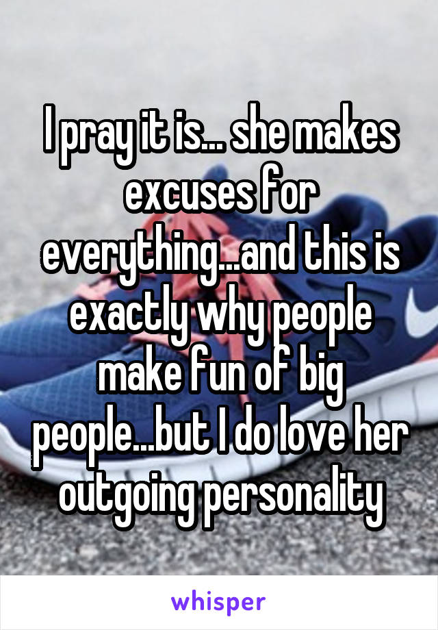 I pray it is... she makes excuses for everything...and this is exactly why people make fun of big people...but I do love her outgoing personality
