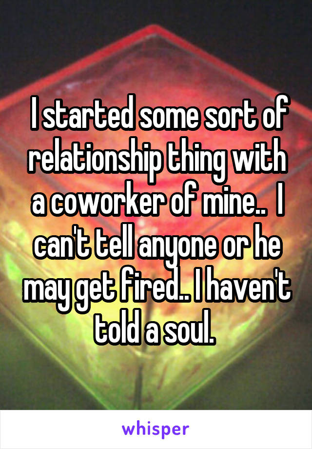  I started some sort of relationship thing with a coworker of mine..  I can't tell anyone or he may get fired.. I haven't told a soul. 