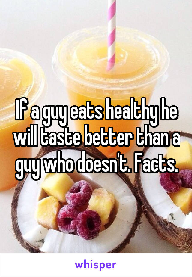 If a guy eats healthy he will taste better than a guy who doesn't. Facts.