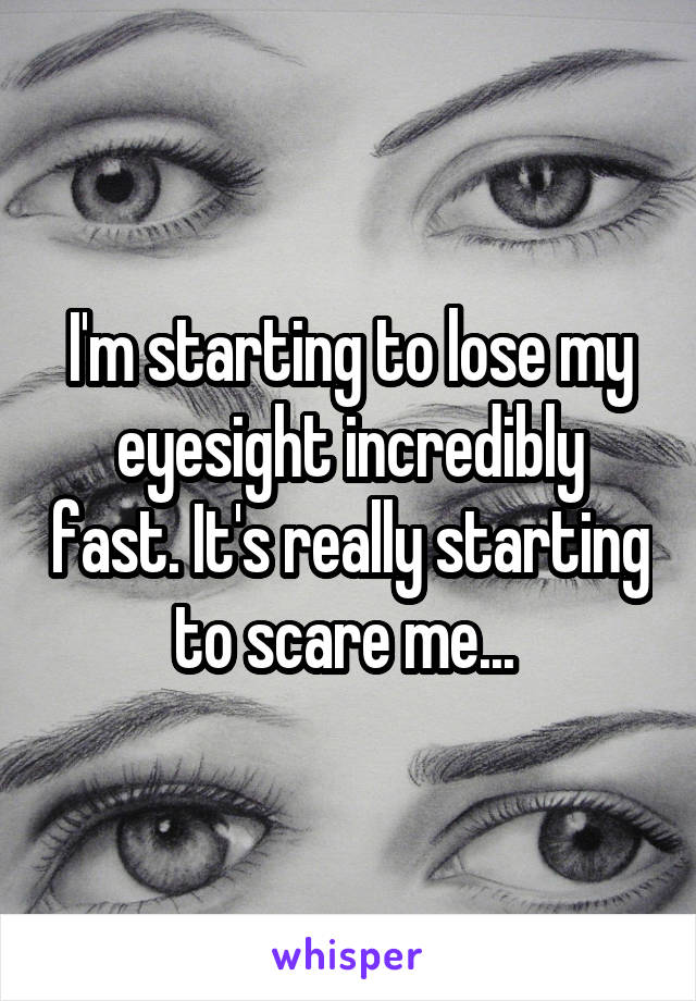 I'm starting to lose my eyesight incredibly fast. It's really starting to scare me... 