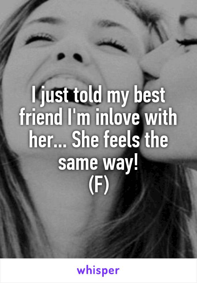 I just told my best friend I'm inlove with her... She feels the same way!
(F)