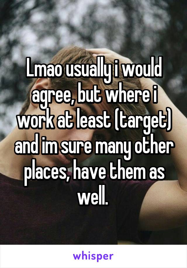 Lmao usually i would agree, but where i work at least (target) and im sure many other places, have them as well. 