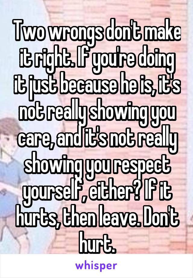 Two wrongs don't make it right. If you're doing it just because he is, it's not really showing you care, and it's not really showing you respect yourself, either? If it hurts, then leave. Don't hurt.