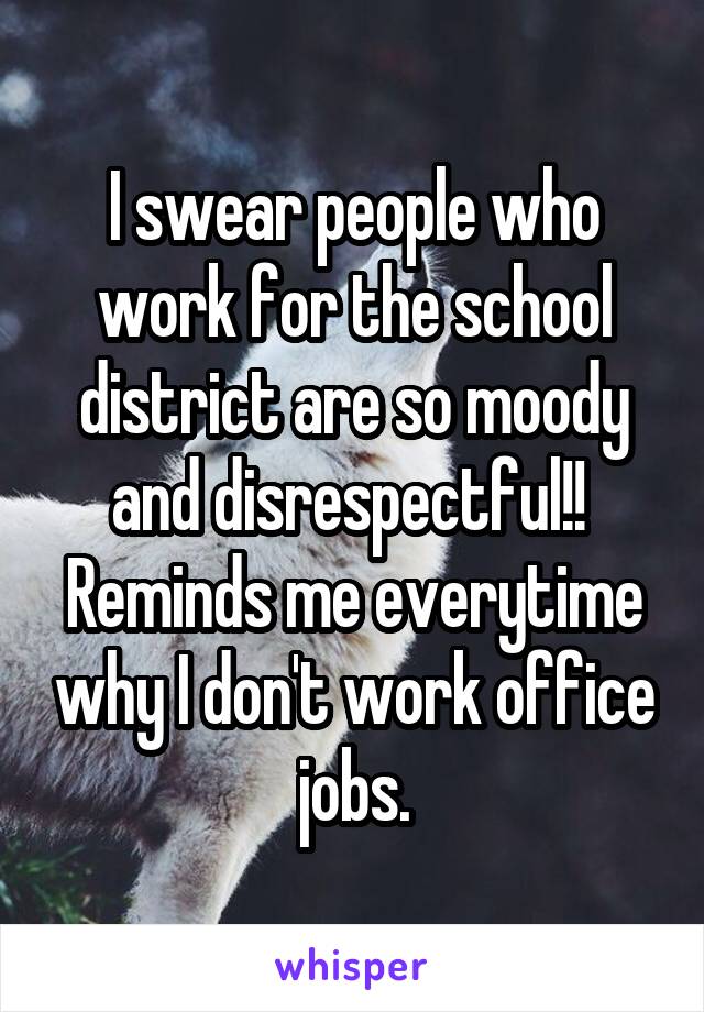 I swear people who work for the school district are so moody and disrespectful!!  Reminds me everytime why I don't work office jobs.