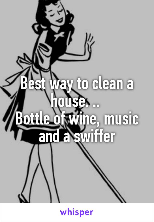 Best way to clean a house. .. 
Bottle of wine, music and a swiffer
