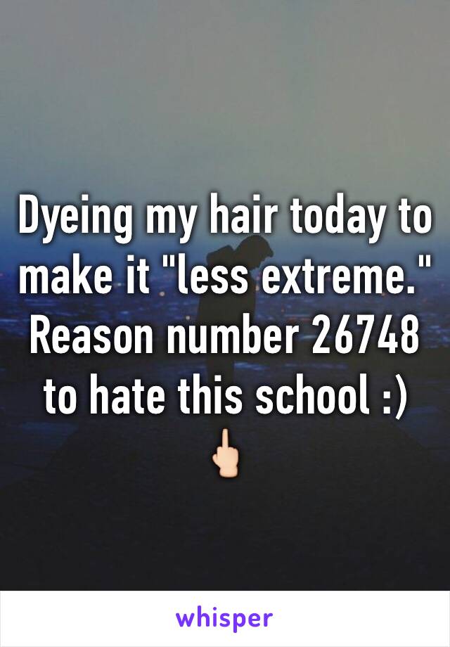 Dyeing my hair today to make it "less extreme." Reason number 26748 to hate this school :) 🖕🏻