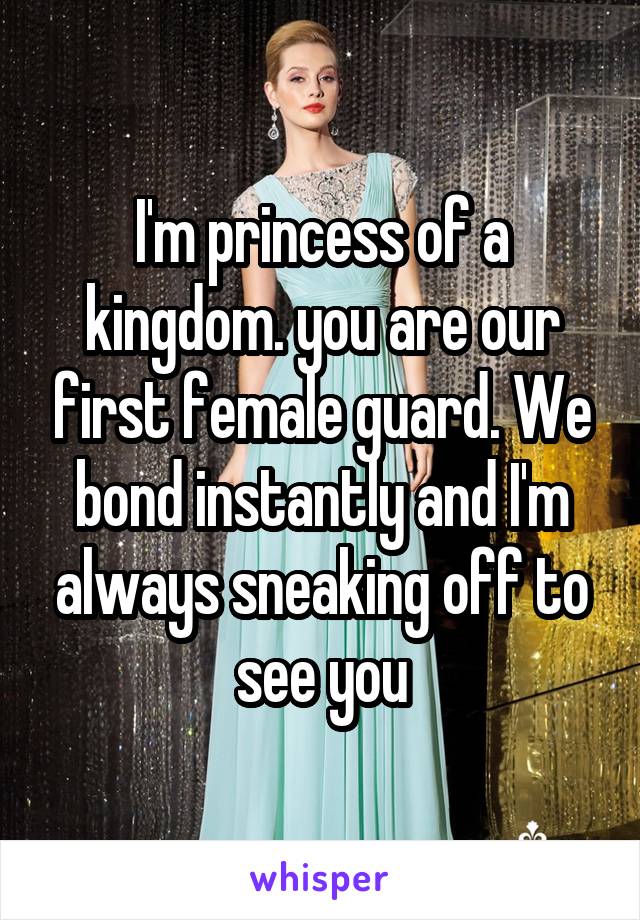 I'm princess of a kingdom. you are our first female guard. We bond instantly and I'm always sneaking off to see you