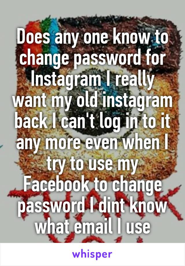 Does any one know to change password for Instagram I really want my old instagram back I can't log in to it any more even when I try to use my Facebook to change password I dint know what email I use