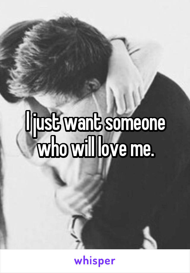 I just want someone who will love me.