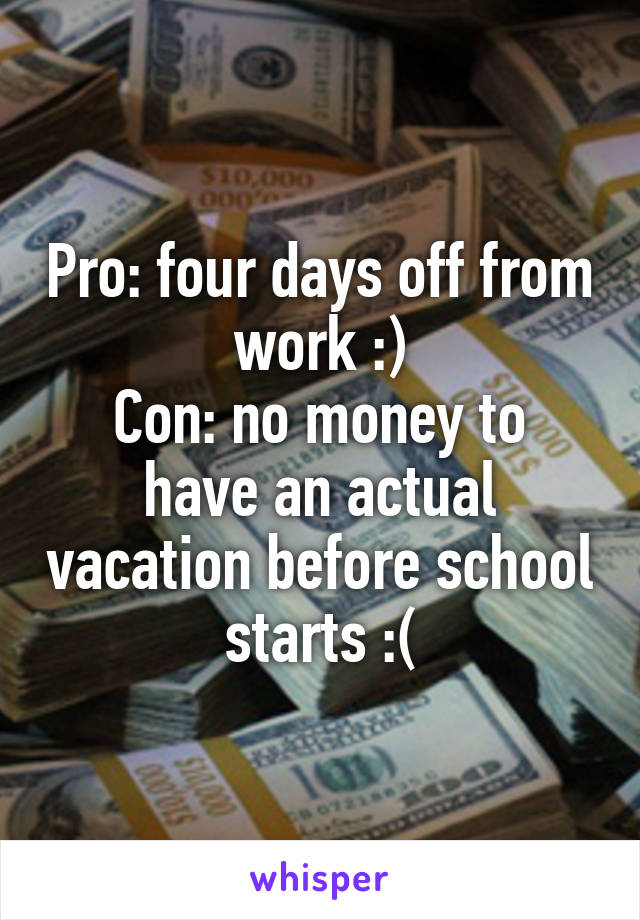 Pro: four days off from work :)
Con: no money to have an actual vacation before school starts :(