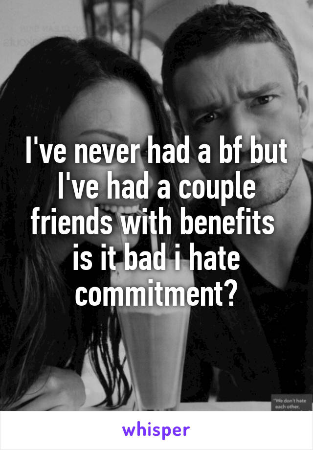 I've never had a bf but I've had a couple friends with benefits 
is it bad i hate commitment?