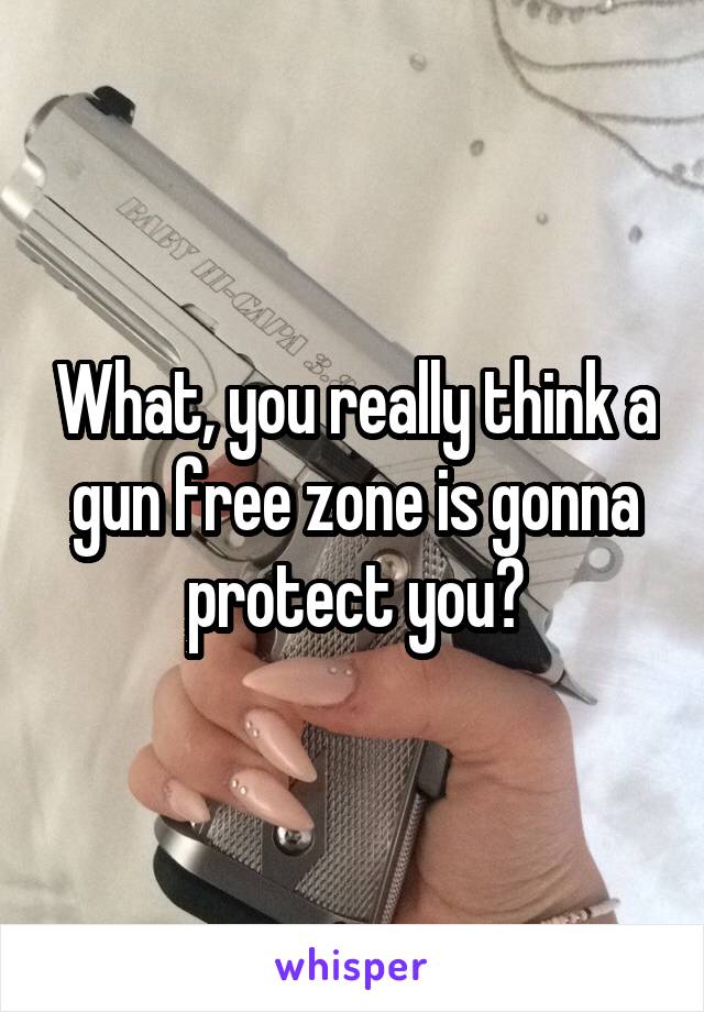 What, you really think a gun free zone is gonna protect you?