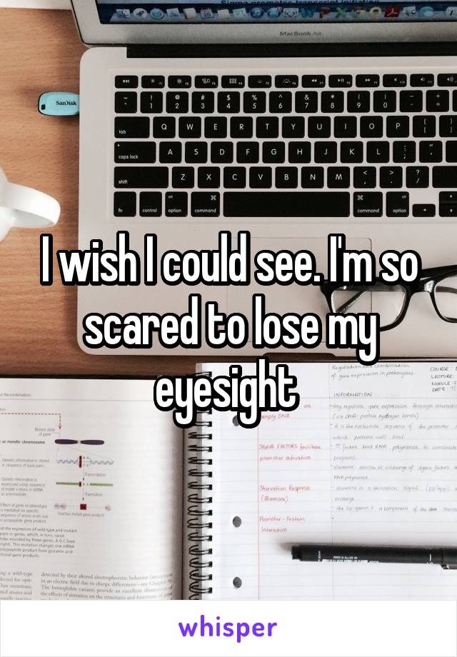 I wish I could see. I'm so scared to lose my eyesight 