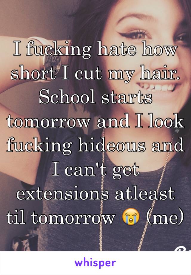 I fucking hate how short I cut my hair. School starts tomorrow and I look fucking hideous and I can't get extensions atleast til tomorrow 😭 (me)