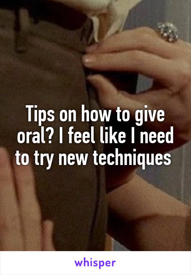 Tips on how to give oral? I feel like I need to try new techniques 