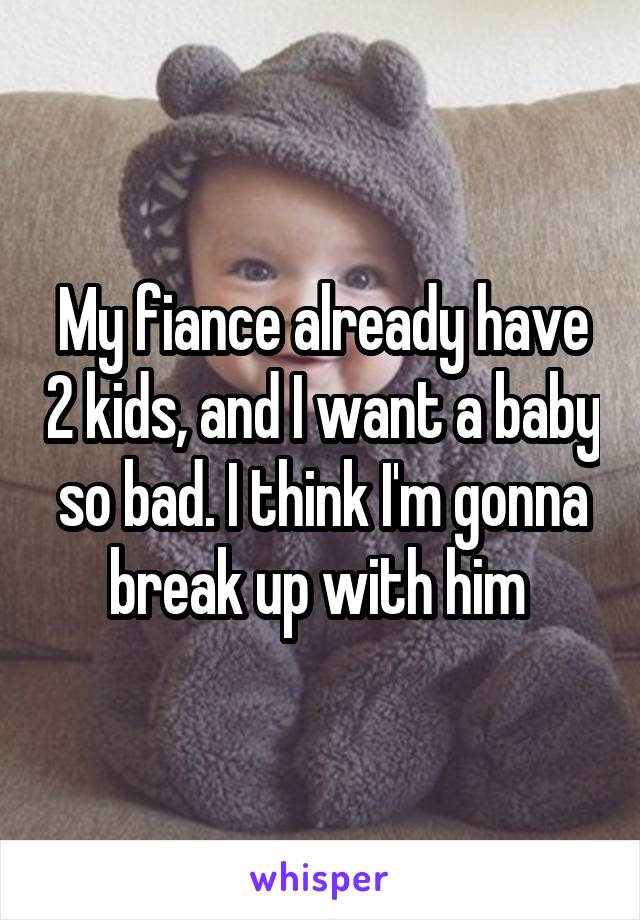 My fiance already have 2 kids, and I want a baby so bad. I think I'm gonna break up with him 