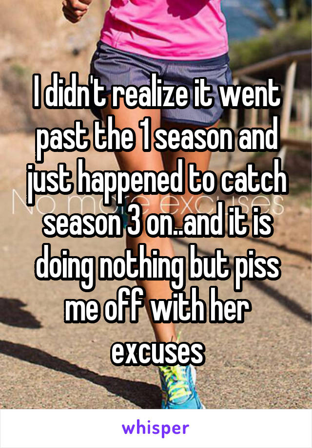 I didn't realize it went past the 1 season and just happened to catch season 3 on..and it is doing nothing but piss me off with her excuses