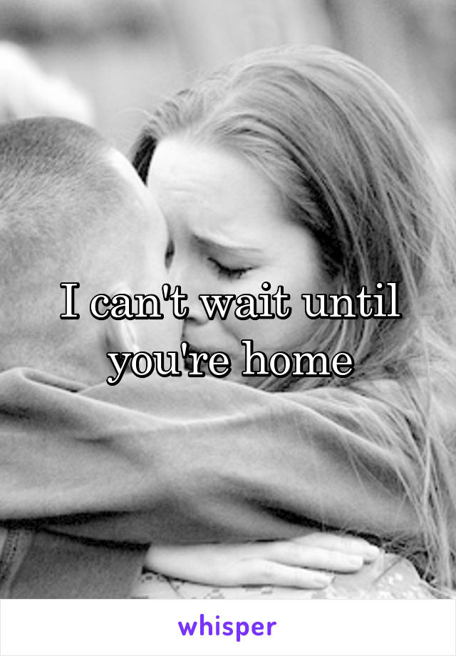 I can't wait until you're home