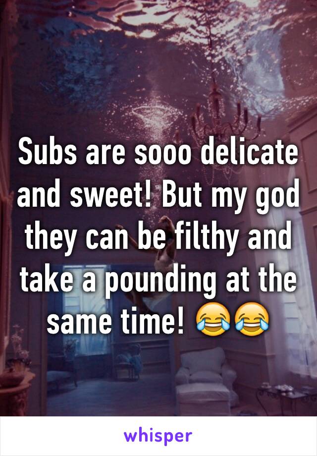 Subs are sooo delicate and sweet! But my god they can be filthy and take a pounding at the same time! 😂😂