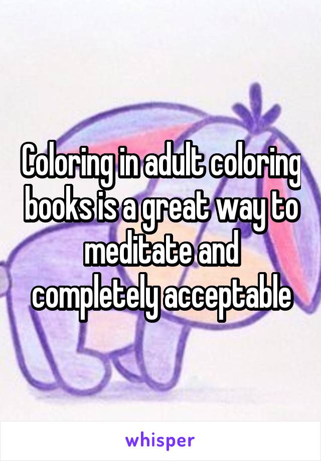 Coloring in adult coloring books is a great way to meditate and completely acceptable