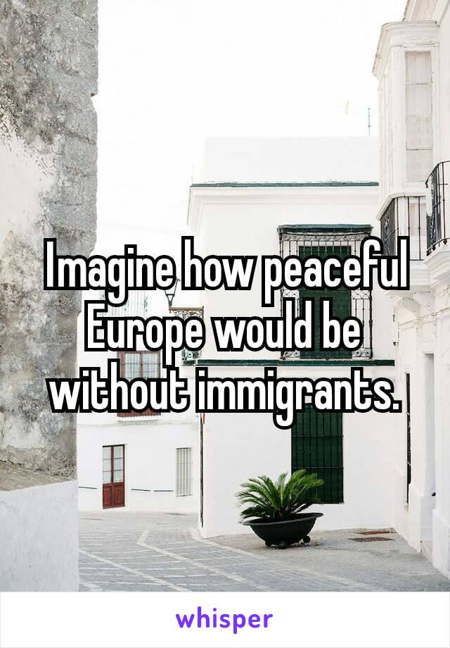 Ιmagine how peaceful Europe would be without immigrants.