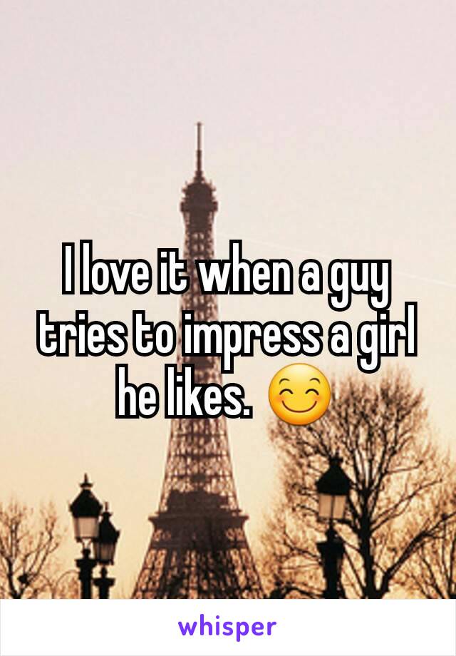I love it when a guy tries to impress a girl he likes. 😊
