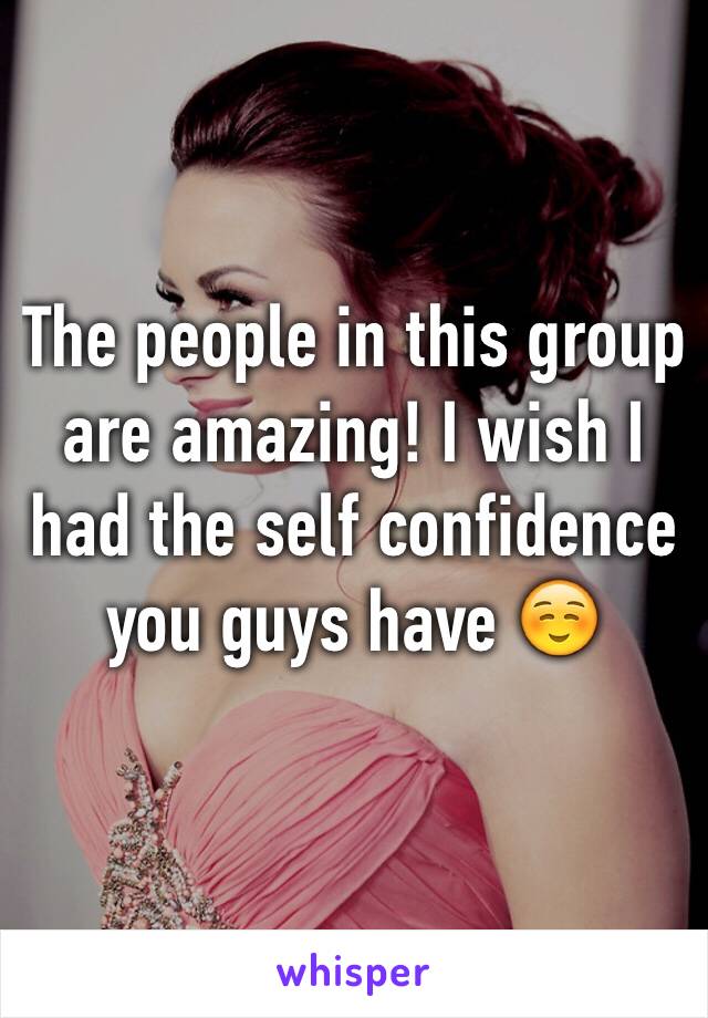 The people in this group are amazing! I wish I had the self confidence you guys have ☺️