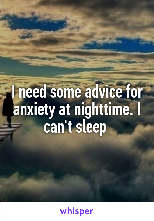 I need some advice for anxiety at nighttime. I can't sleep 