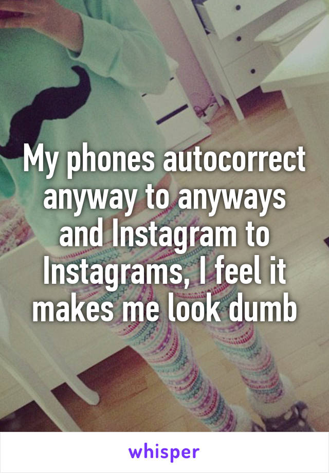 My phones autocorrect anyway to anyways and Instagram to Instagrams, I feel it makes me look dumb