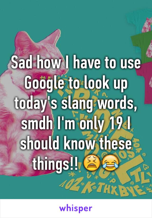 Sad how I have to use Google to look up today's slang words, smdh I'm only 19 I should know these things!! 😫😂