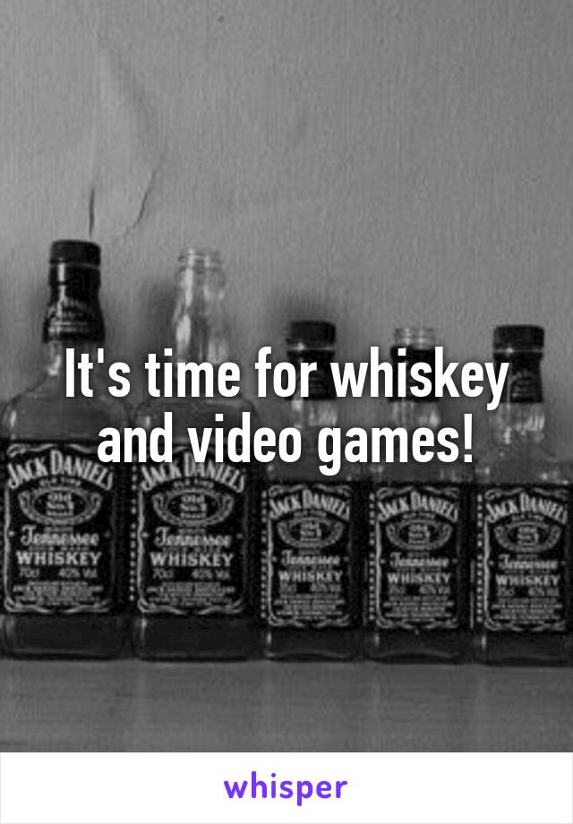 It's time for whiskey and video games!