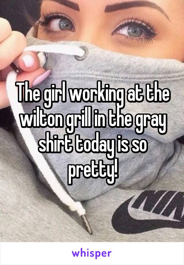The girl working at the wilton grill in the gray shirt today is so pretty!