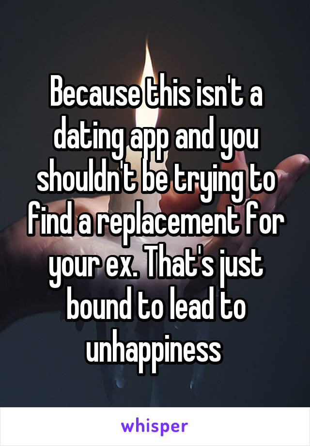 Because this isn't a dating app and you shouldn't be trying to find a replacement for your ex. That's just bound to lead to unhappiness 