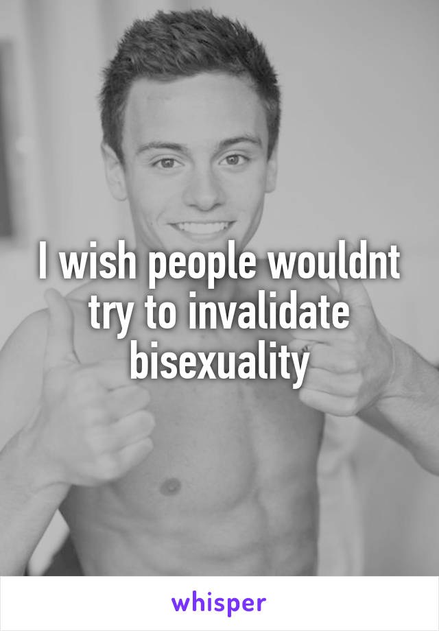 I wish people wouldnt try to invalidate bisexuality