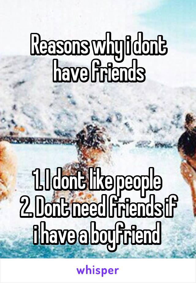 Reasons why i dont have friends



1. I dont like people 
2. Dont need friends if i have a boyfriend 