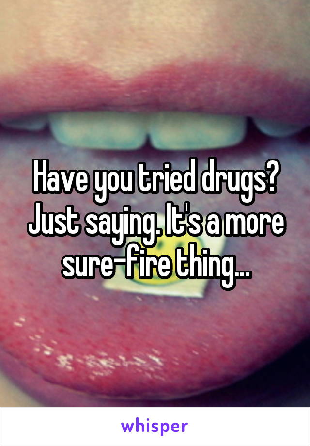 Have you tried drugs? Just saying. It's a more sure-fire thing...