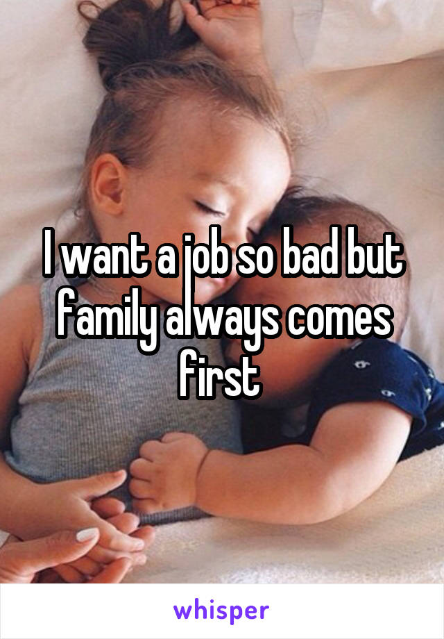 I want a job so bad but family always comes first 