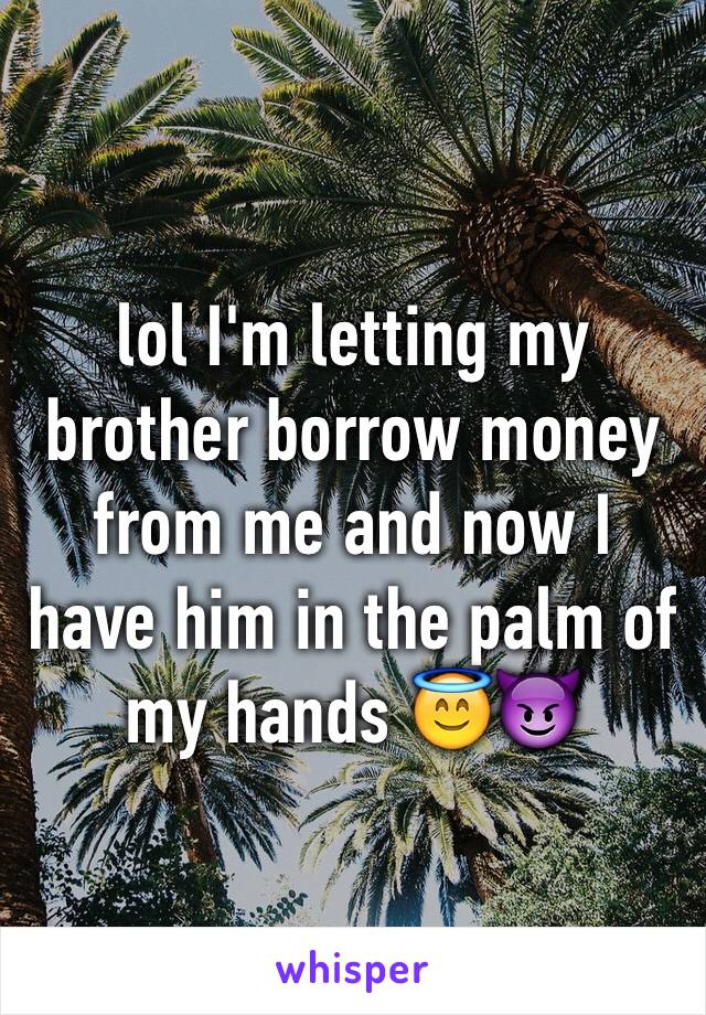 lol I'm letting my brother borrow money from me and now I have him in the palm of my hands 😇😈
