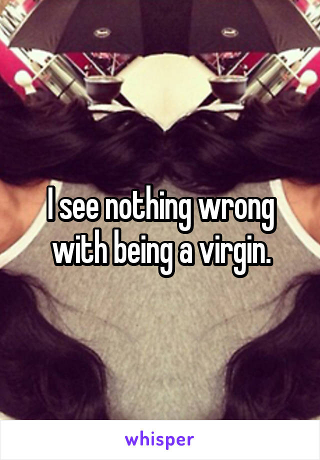 I see nothing wrong with being a virgin.