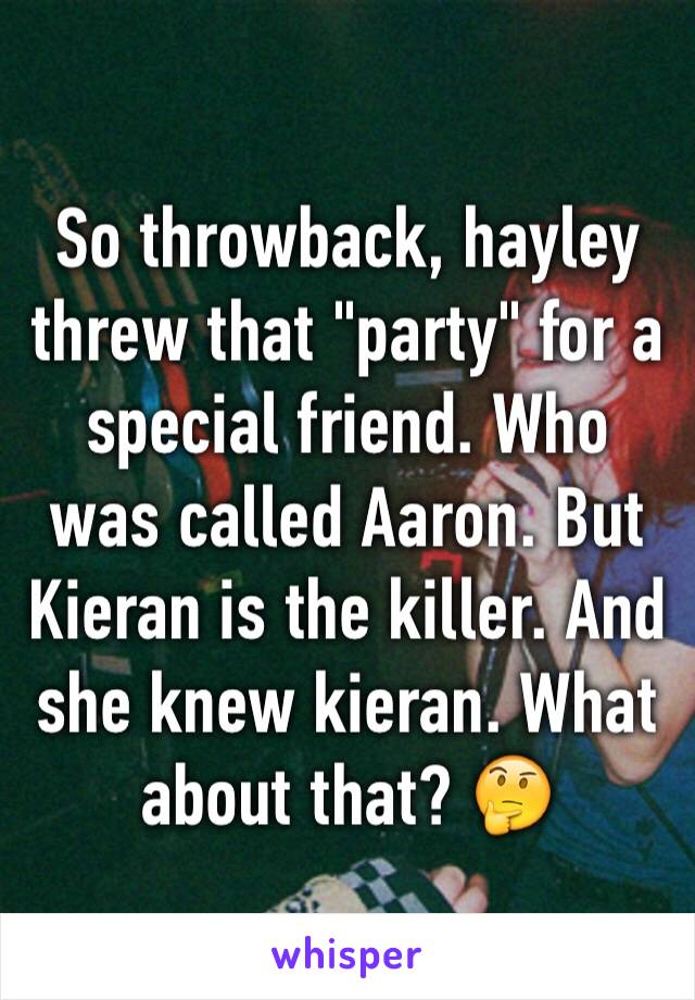 So throwback, hayley threw that "party" for a special friend. Who was called Aaron. But Kieran is the killer. And she knew kieran. What about that? 🤔