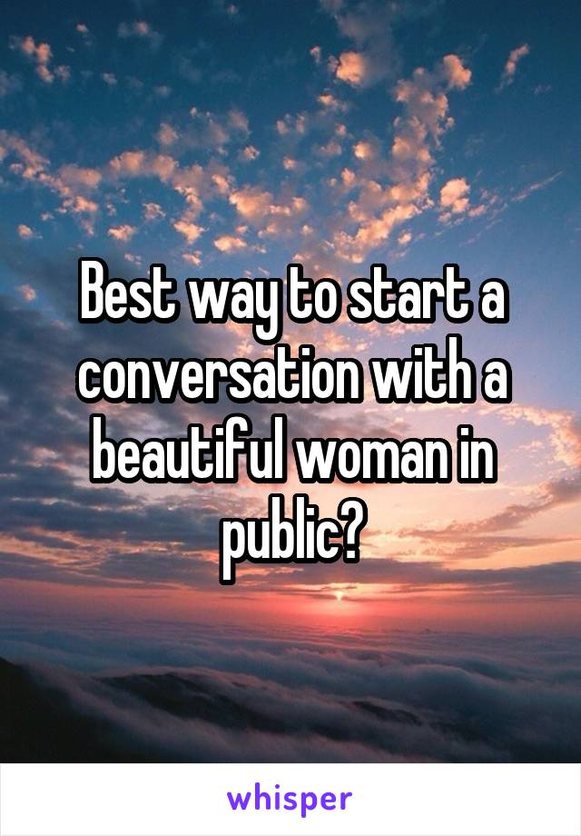 Best way to start a conversation with a beautiful woman in public?
