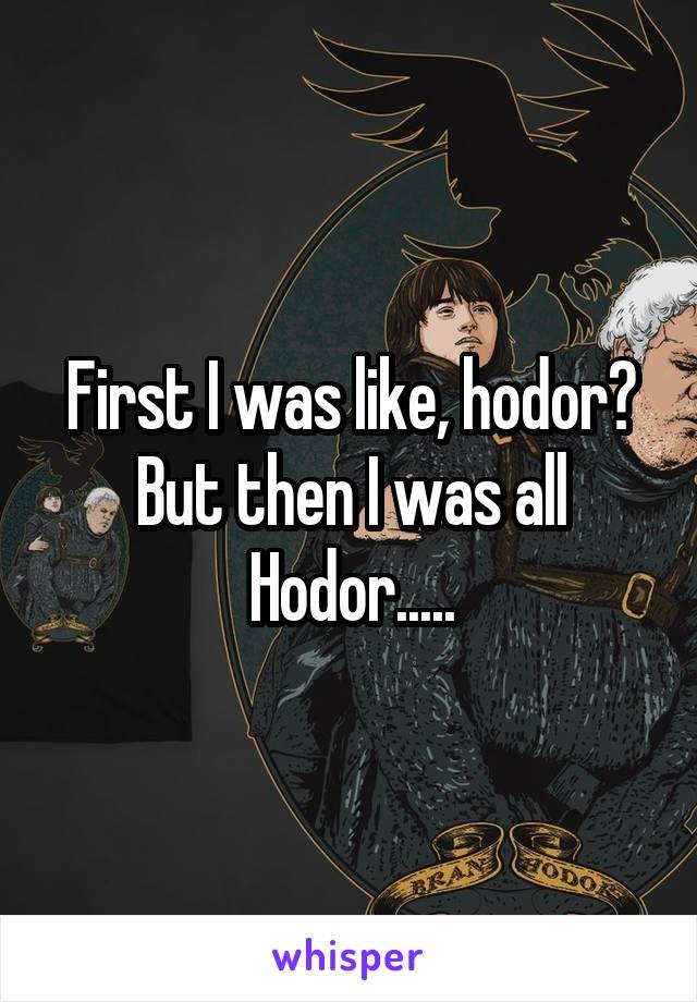 First I was like, hodor? But then I was all Hodor.....