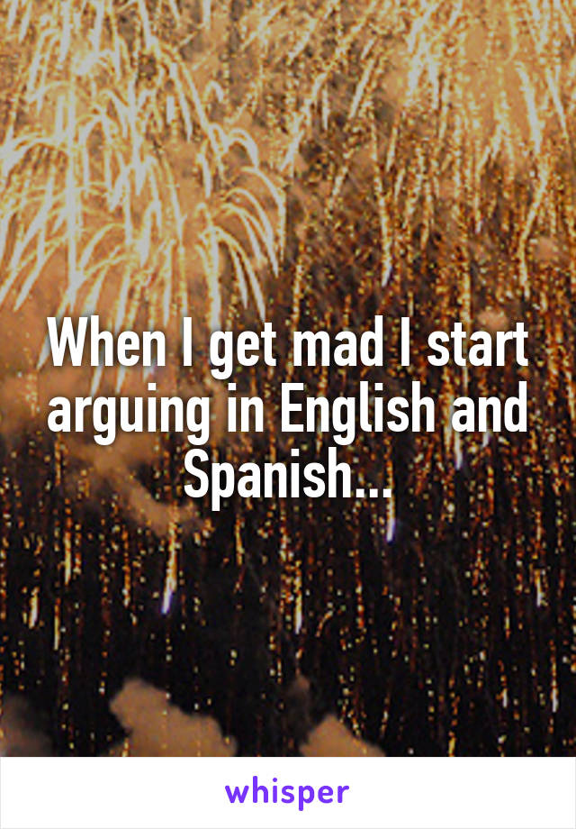 When I get mad I start arguing in English and Spanish...