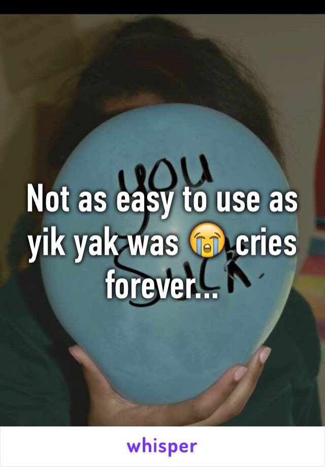 Not as easy to use as yik yak was 😭 cries forever...
