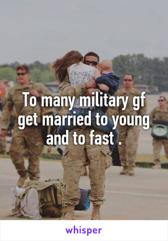 To many military gf get married to young and to fast .